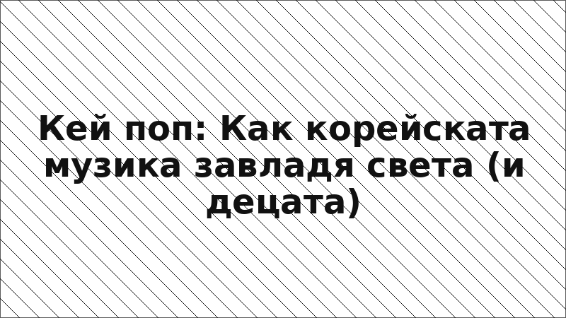 Кей поп: Как корейската музика завладя света (и децата)