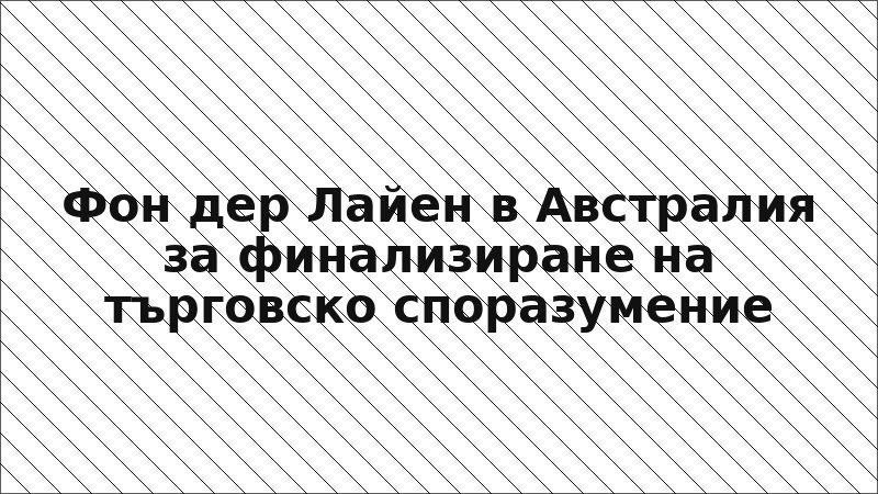 Фон дер Лайен в Австралия за финализиране на търговско споразумение