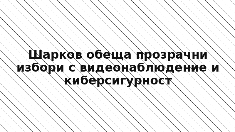 Шарков обеща прозрачни избори с видеонаблюдение и киберсигурност