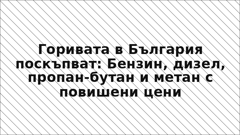 Горивата в България поскъпват: Бензин, дизел, пропан-бутан и метан с повишени цени