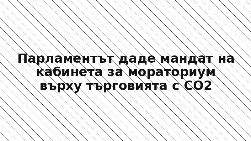 Парламентът даде мандат на кабинета за мораториум върху търговията с CO2