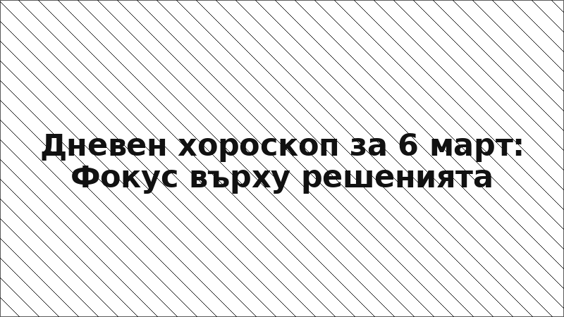 Дневен хороскоп за 6 март: Фокус върху решенията