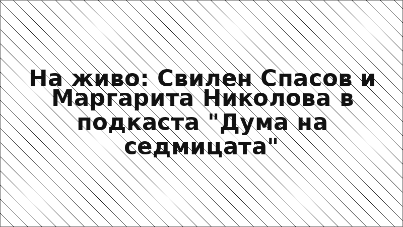 На живо: Свилен Спасов и Маргарита Николова в подкаста "Дума на седмицата"