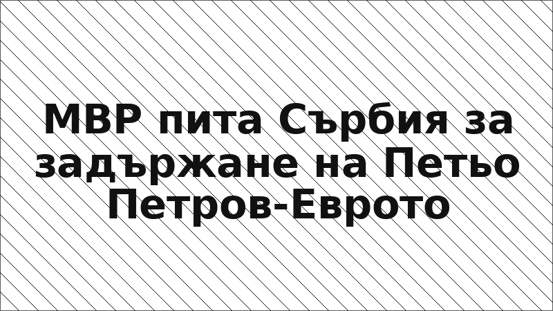 МВР пита Сърбия за задържане на Петьо Петров-Еврото