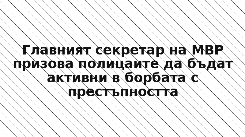 Главният секретар на МВР призова полицаите да бъдат активни в борбата с престъпността
