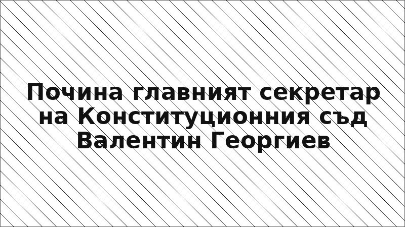 Почина главният секретар на Конституционния съд Валентин Георгиев