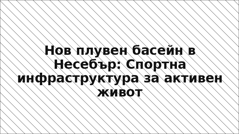 Нов плувен басейн в Несебър: Спортна инфраструктура за активен живот