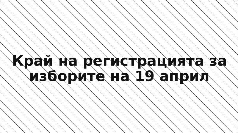 Край на регистрацията за изборите на 19 април