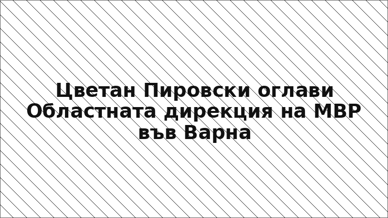 Цветан Пировски оглави Областната дирекция на МВР във Варна