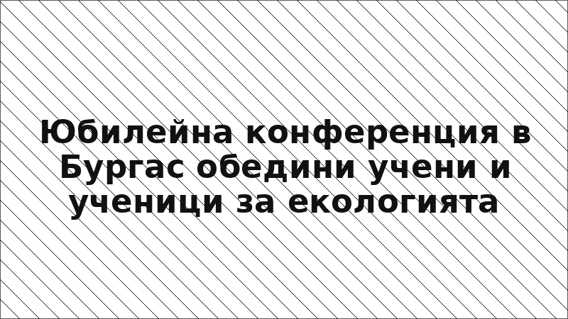 Юбилейна конференция в Бургас обедини учени и ученици за екологията