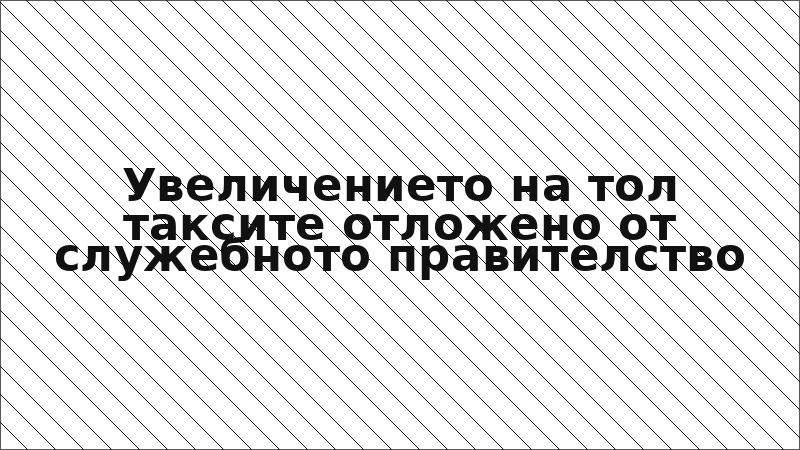 Увеличението на тол таксите отложено от служебното правителство