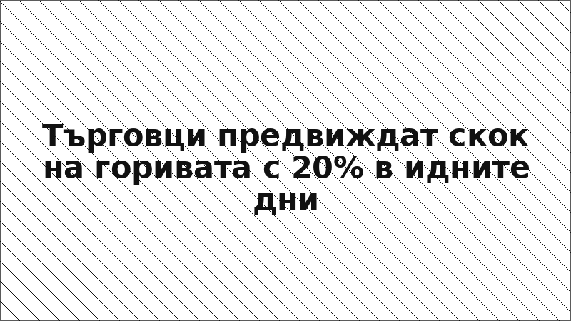 Търговци предвиждат скок на горивата с 20% в идните дни