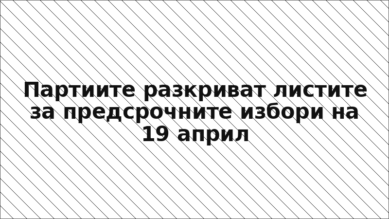 Партиите разкриват листите за предсрочните избори на 19 април