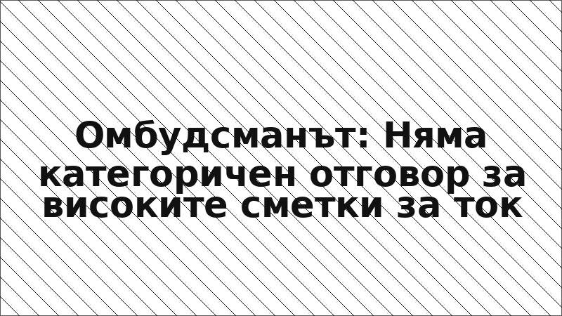 Омбудсманът: Няма категоричен отговор за високите сметки за ток