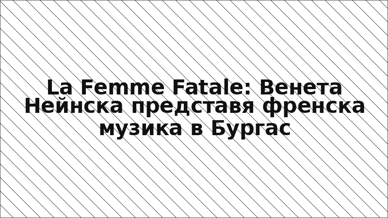 La Femme Fatale: Венета Нейнска представя френска музика в Бургас