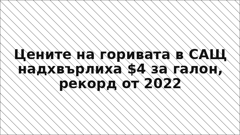 Цените на горивата в САЩ надхвърлиха $4 за галон, рекорд от 2022
