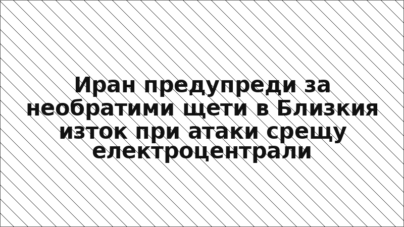 Иран предупреди за необратими щети в Близкия изток при атаки срещу електроцентрали