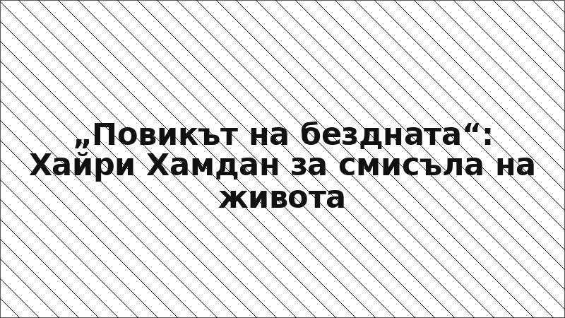 „Повикът на бездната“: Хайри Хамдан за смисъла на живота