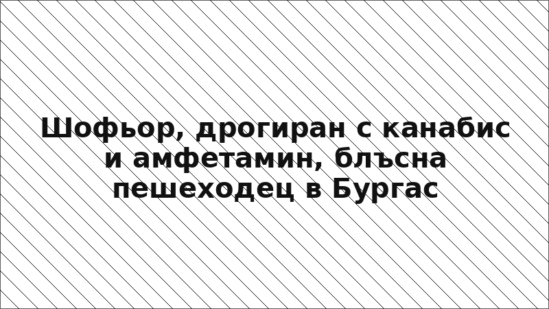 Шофьор, дрогиран с канабис и амфетамин, блъсна пешеходец в Бургас