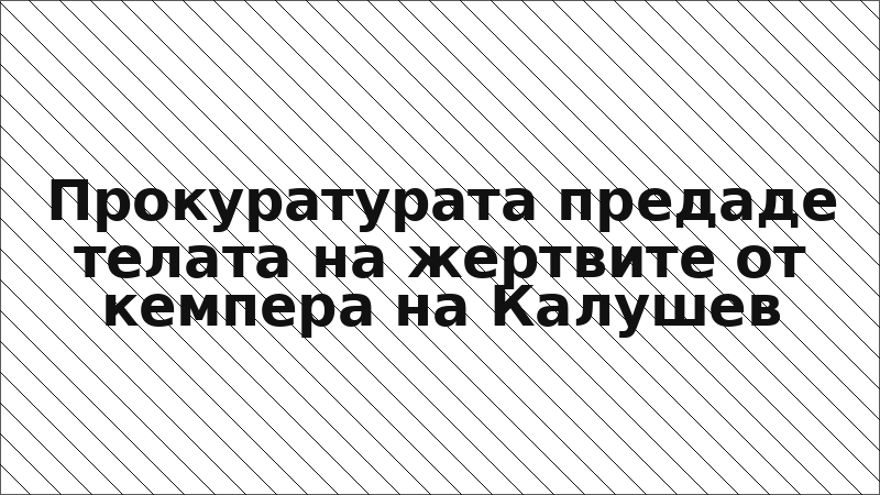 Прокуратурата предаде телата на жертвите от кемпера на Калушев