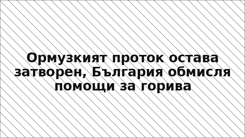 Ормузкият проток остава затворен, България обмисля помощи за горива