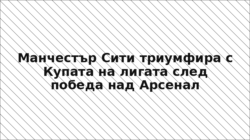Манчестър Сити триумфира с Купата на лигата след победа над Арсенал