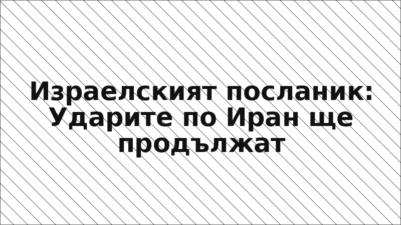 Израелският посланик: Ударите по Иран ще продължат