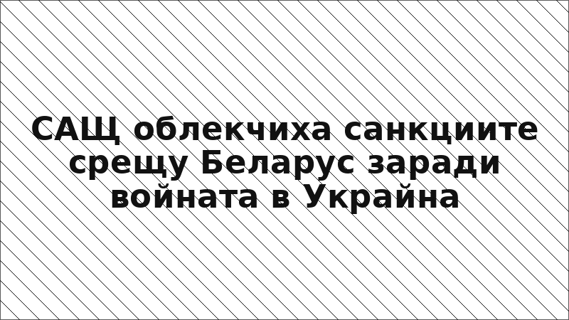 САЩ облекчиха санкциите срещу Беларус заради войната в Украйна