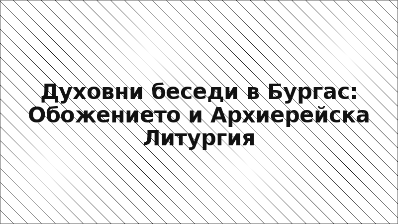 Духовни беседи в Бургас: Обожението и Архиерейска Литургия