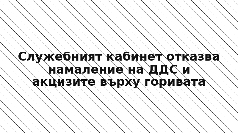 Служебният кабинет отказва намаление на ДДС и акцизите върху горивата