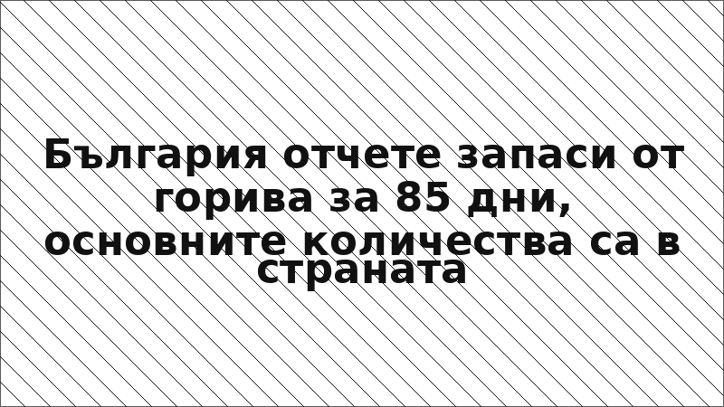 България отчете запаси от горива за 85 дни, основните количества са в страната