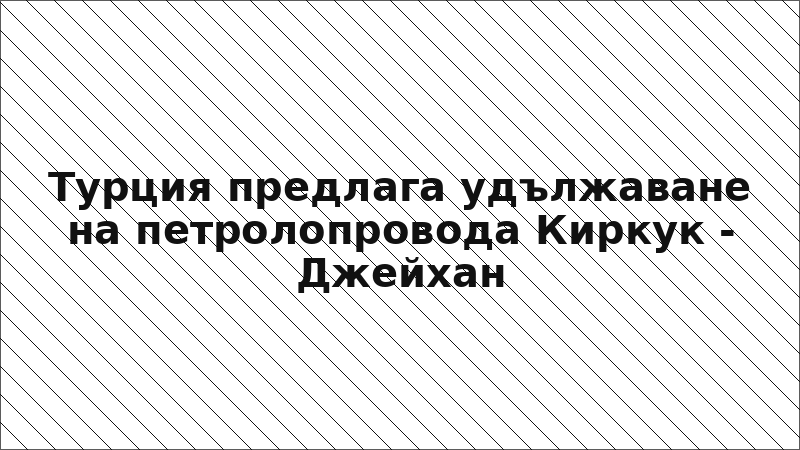 Турция предлага удължаване на петролопровода Киркук - Джейхан