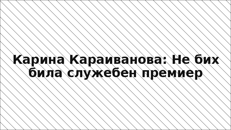 Карина Караиванова: Не бих била служебен премиер