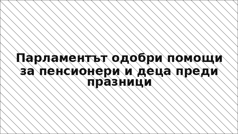 Парламентът одобри помощи за пенсионери и деца преди празници