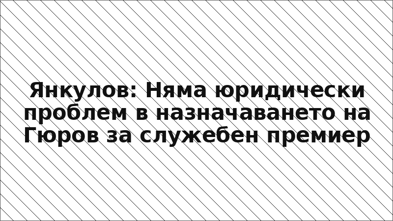 Янкулов: Няма юридически проблем в назначаването на Гюров за служебен премиер