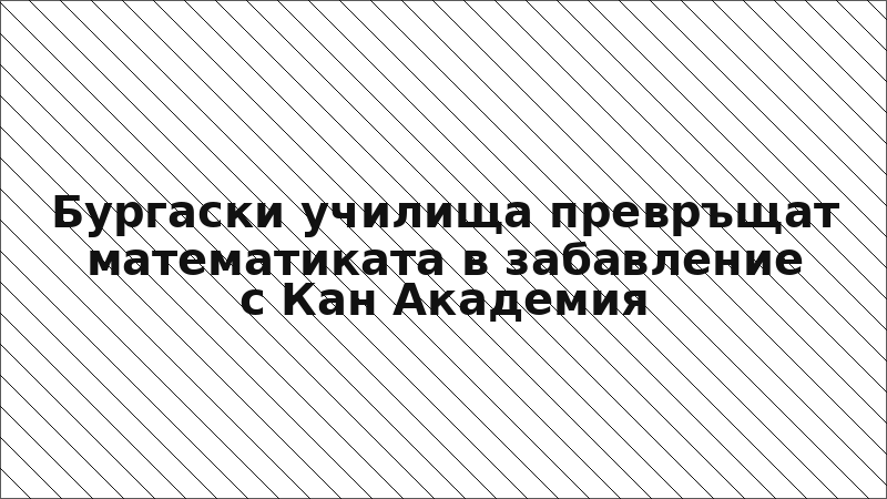 Бургаски училища превръщат математиката в забавление с Кан Академия