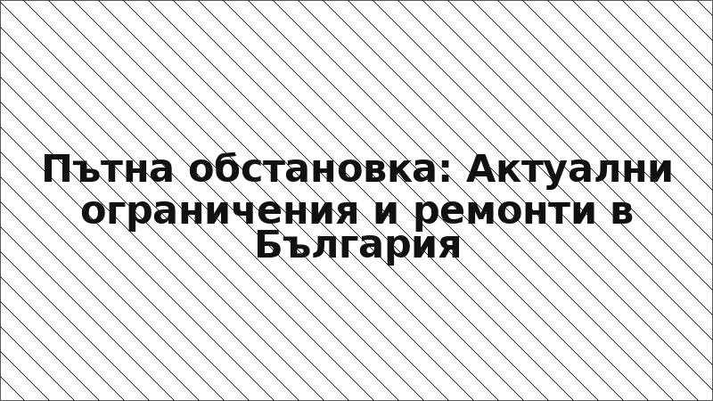 Пътна обстановка: Актуални ограничения и ремонти в България