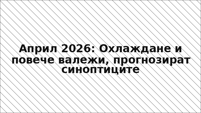 Април 2026: Охлаждане и повече валежи, прогнозират синоптиците