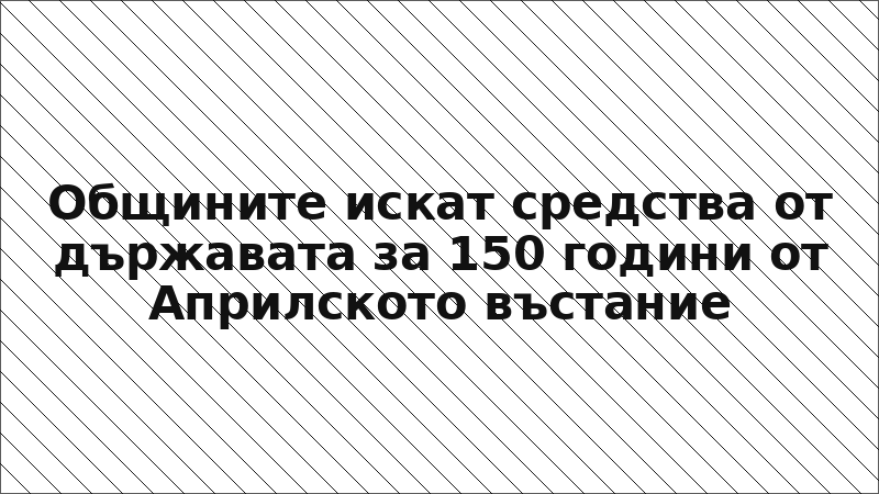 Общините искат средства от държавата за 150 години от Априлското въстание