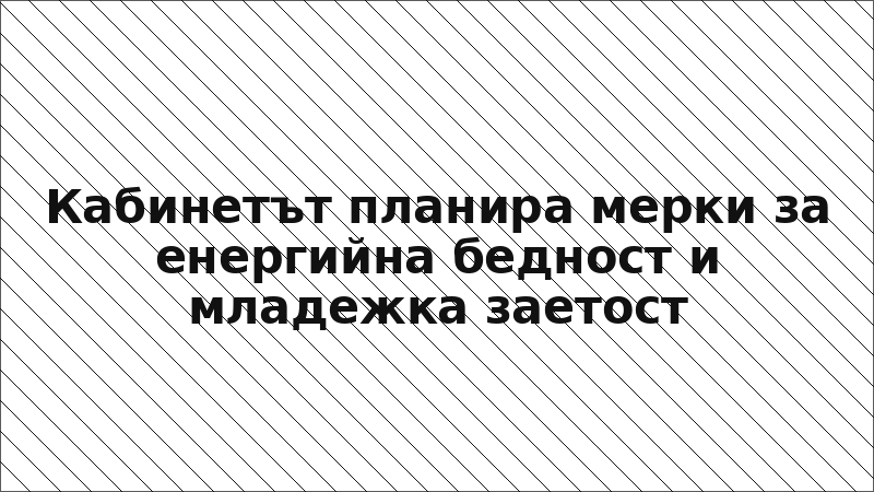 Кабинетът планира мерки за енергийна бедност и младежка заетост
