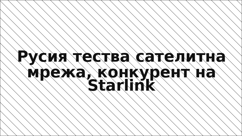 Русия тества сателитна мрежа, конкурент на Starlink