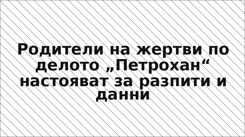 Родители на жертви по делото „Петрохан“ настояват за разпити и данни