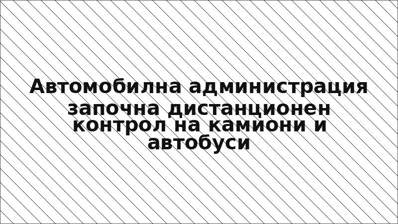 Автомобилна администрация започна дистанционен контрол на камиони и автобуси