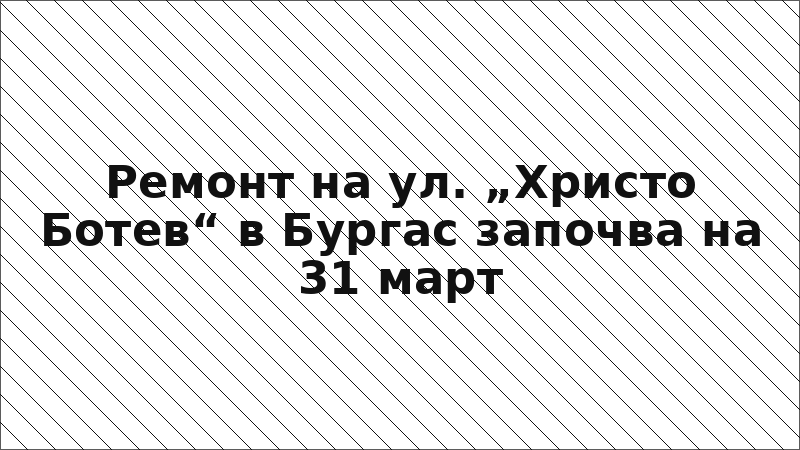 Ремонт на ул. „Христо Ботев“ в Бургас започва на 31 март