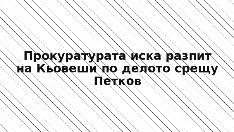 Прокуратурата иска разпит на Кьовеши по делото срещу Петков