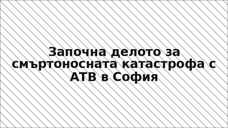 Започна делото за смъртоносната катастрофа с АТВ в София