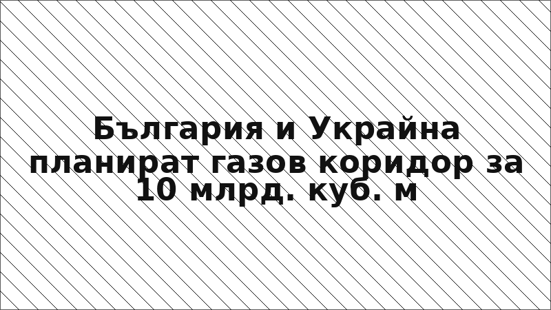 България и Украйна планират газов коридор за 10 млрд. куб. м
