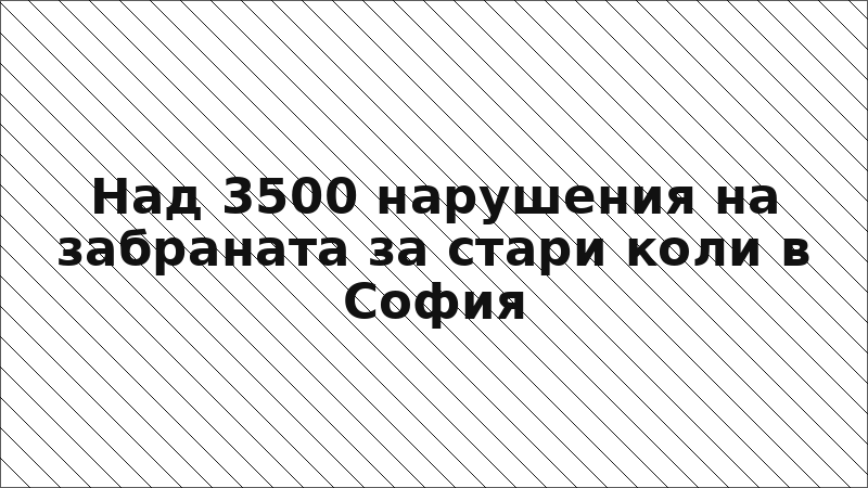Над 3500 нарушения на забраната за стари коли в София