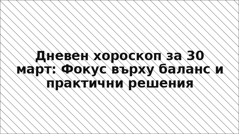 Дневен хороскоп за 30 март: Фокус върху баланс и практични решения
