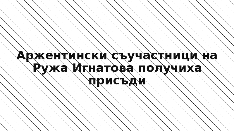 Аржентински съучастници на Ружа Игнатова получиха присъди